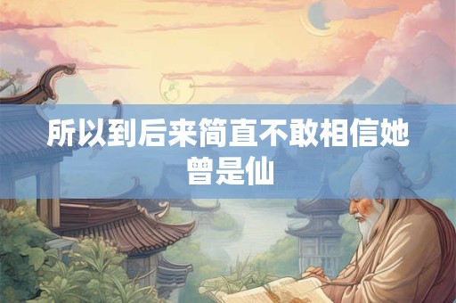 所以到后来简直不敢相信她曾是仙