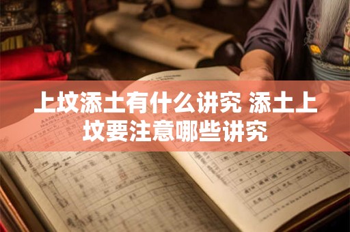 上坟添土有什么讲究 添土上坟要注意哪些讲究