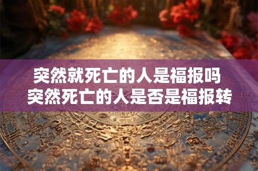 突然就死亡的人是福报吗 突然死亡的人是否是福报转化为疑问式中文长标题
