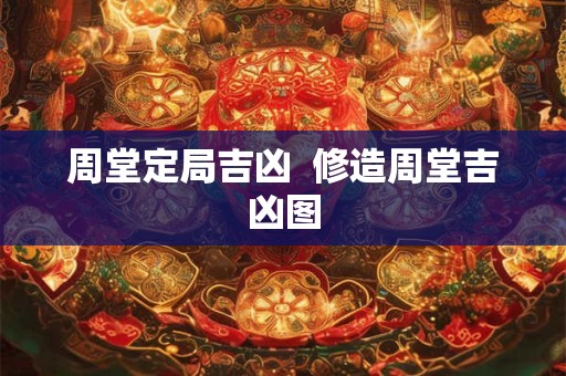 周堂定局吉凶  修造周堂吉凶图