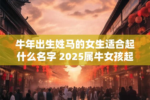 牛年出生姓马的女生适合起什么名字 2025属牛女孩起名大全