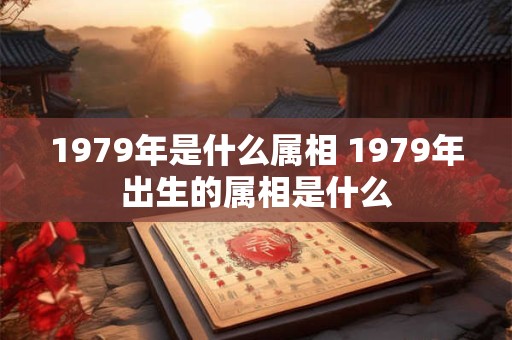 1979年是什么属相 1979年出生的属相是什么