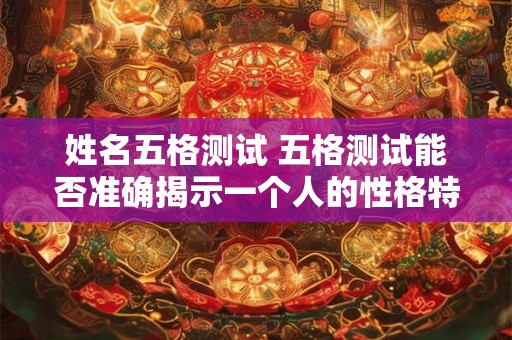 姓名五格测试 五格测试能否准确揭示一个人的性格特点