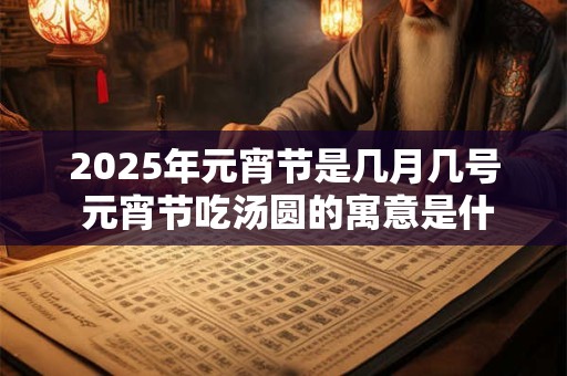 2025年元宵节是几月几号 元宵节吃汤圆的寓意是什么