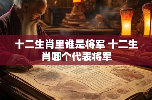 十二生肖里谁是将军 十二生肖哪个代表将军