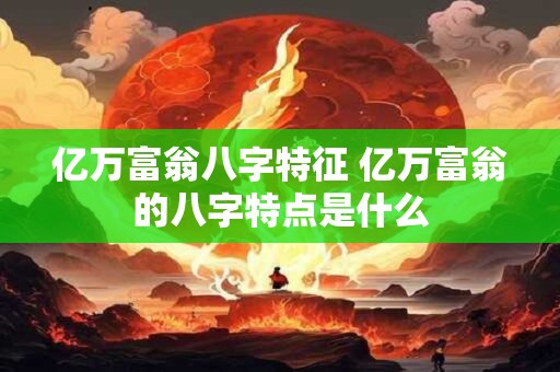 亿万富翁八字特征 亿万富翁的八字特点是什么