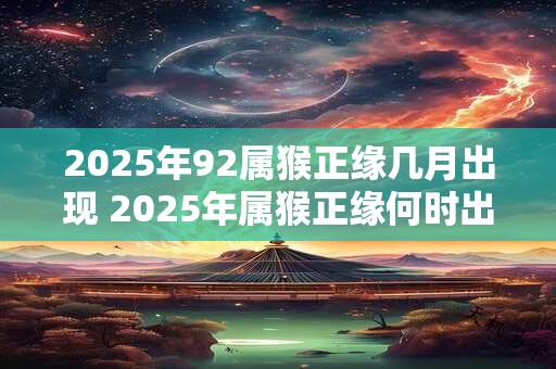 2025年92属猴正缘几月出现 2025年属猴正缘何时出现