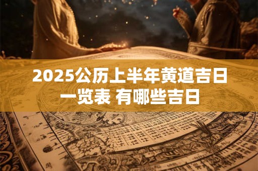 2025公历上半年黄道吉日一览表 有哪些吉日