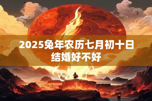 2025兔年农历七月初十日结婚好不好