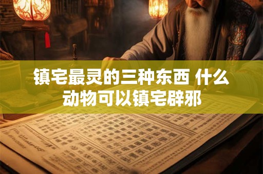 镇宅最灵的三种东西 什么动物可以镇宅辟邪