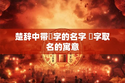 楚辞中带璟字的名字 璟字取名的寓意 楚辞中带璟字的名字 璟字取名的寓意