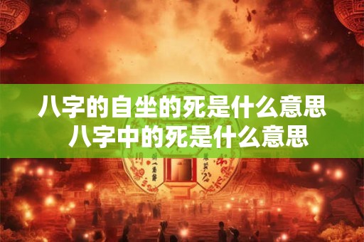 八字的自坐的死是什么意思  八字中的死是什么意思