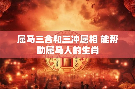 详细阅读:属马三合和三冲属相 能帮助属马人的生肖 属马三合和三冲属相 能帮助属马人的生肖