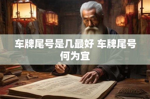 车牌尾号是几最好 车牌尾号何为宜