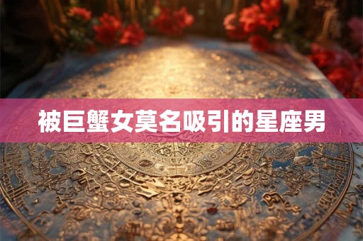 被巨蟹女莫名吸引的星座男