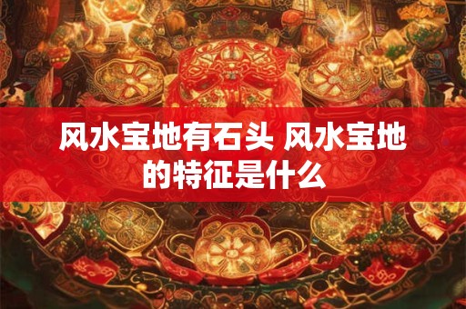 风水宝地有石头 风水宝地的特征是什么