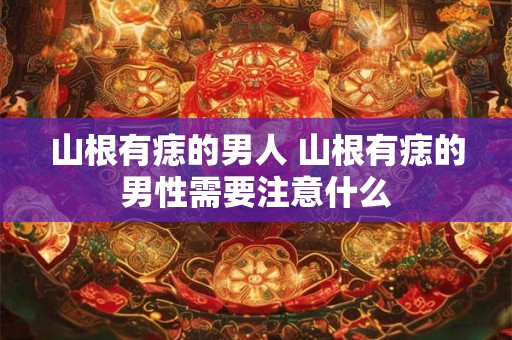 山根有痣的男人 山根有痣的男性需要注意什么