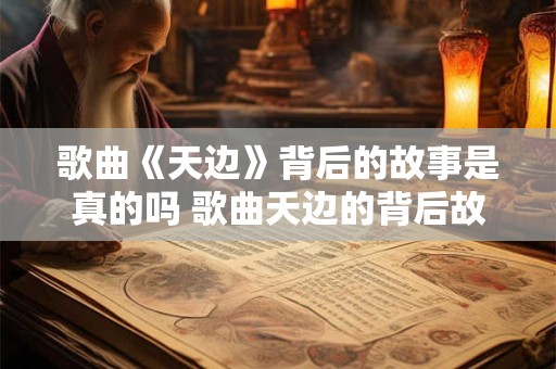 歌曲《天边》背后的故事是真的吗 歌曲天边的背后故事是否属实
