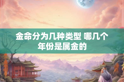 金命分为几种类型 哪几个年份是属金的