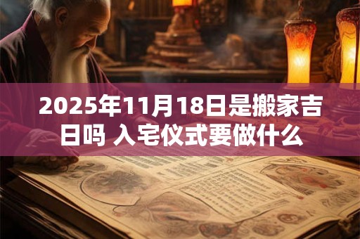2025年11月18日是搬家吉日吗 入宅仪式要做什么