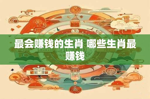 最会赚钱的生肖 哪些生肖最赚钱