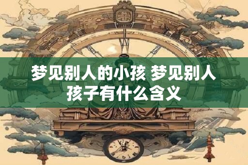 梦见别人的小孩 梦见别人孩子有什么含义