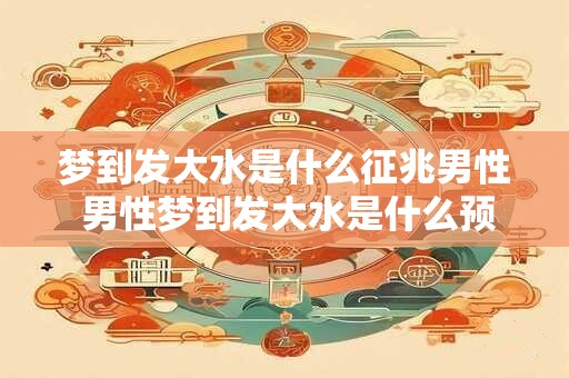 梦到发大水是什么征兆男性 男性梦到发大水是什么预示