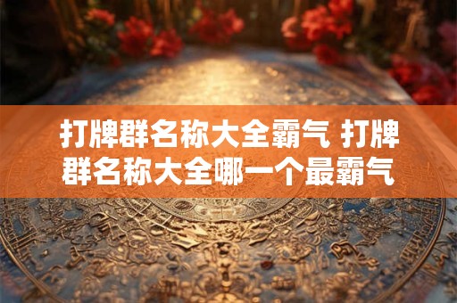打牌群名称大全霸气 打牌群名称大全哪一个最霸气