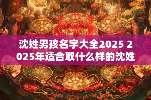 沈姓男孩名字大全2025 2025年适合取什么样的沈姓男孩名字