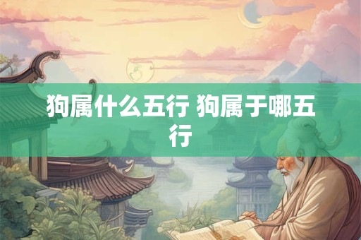 狗属什么五行 狗属于哪五行 狗属什么五行 狗属于哪五行