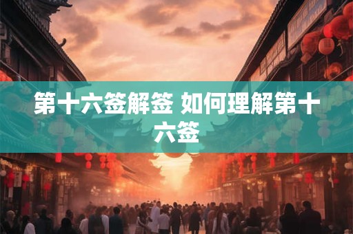 详细阅读:第十六签解签 如何理解第十六签 第十六签解签 如何理解第十六签