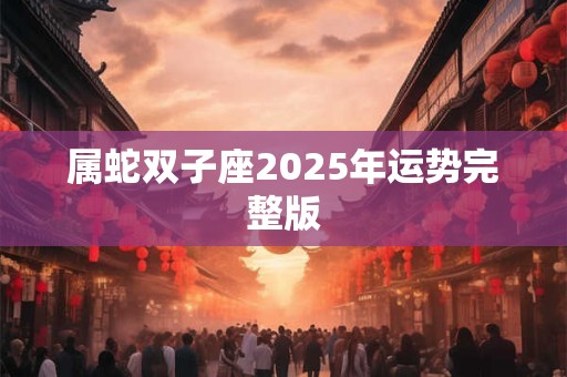 属蛇双子座2025年运势完整版 属蛇双子座2025年运势完整版