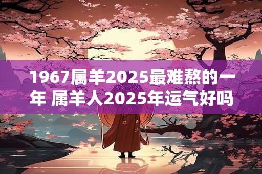 1967属羊2026最难熬的一年 属羊人2026年运气好吗