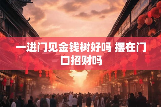一进门见金钱树好吗 摆在门口招财吗
