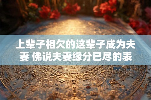 上辈子相欠的这辈子成为夫妻 佛说夫妻缘分已尽的表现