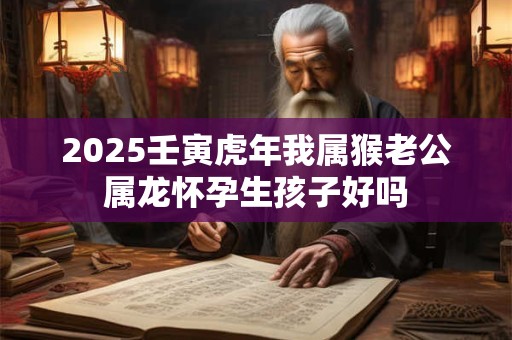 2025壬寅虎年我属猴老公属龙怀孕生孩子好吗