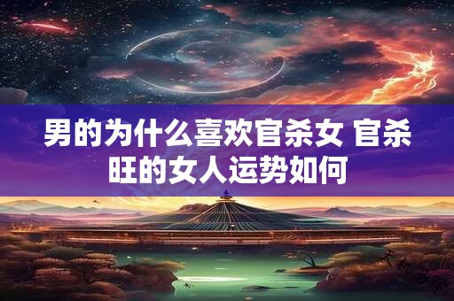 男的为什么喜欢官杀女 官杀旺的女人运势如何