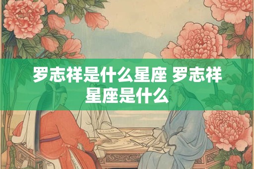 罗志祥是什么星座 罗志祥星座是什么