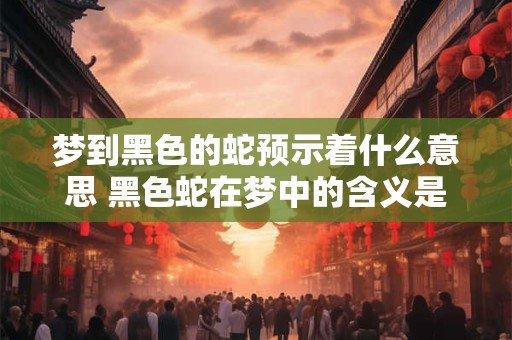 梦到黑色的蛇预示着什么意思 黑色蛇在梦中的含义是什么