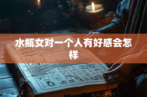 水瓶女对一个人有好感会怎样