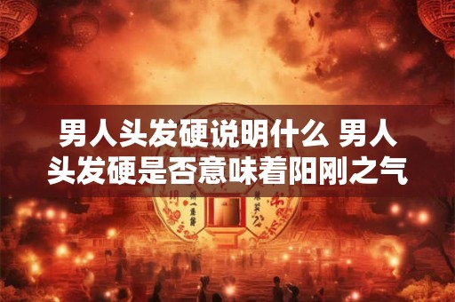 男人头发硬说明什么 男人头发硬是否意味着阳刚之气