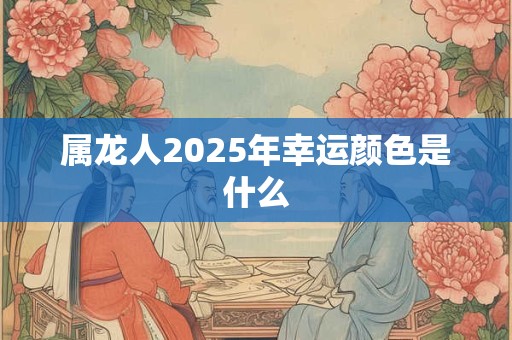 属龙人2025年幸运颜色是什么