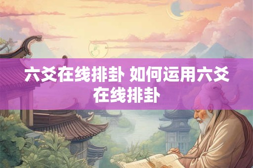 六爻在线排卦 如何运用六爻在线排卦