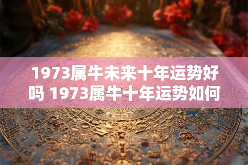 1973属牛未来十年运势好吗 1973属牛十年运势如何