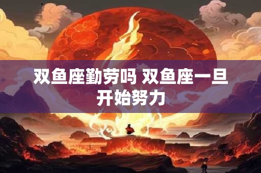 双鱼座勤劳吗 双鱼座一旦开始努力