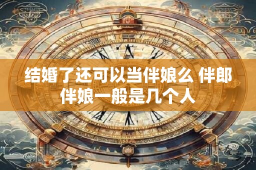 结婚了还可以当伴娘么 伴郎伴娘一般是几个人