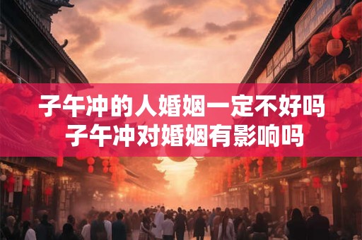 子午冲的人婚姻一定不好吗 子午冲对婚姻有影响吗