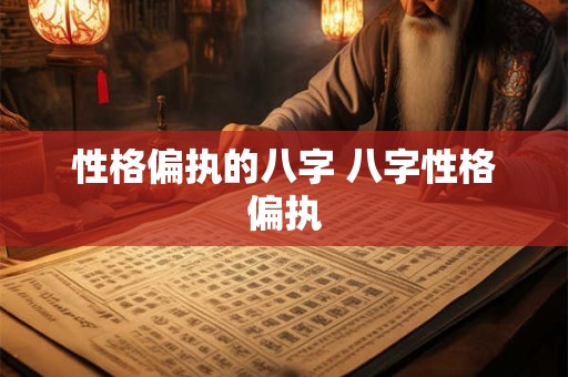 性格偏执的八字 八字性格偏执 性格偏执的八字 八字性格偏执