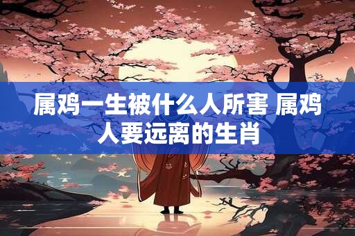 属鸡一生被什么人所害 属鸡人要远离的生肖