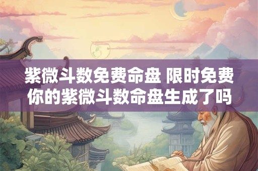 紫微斗数免费命盘 限时免费你的紫微斗数命盘生成了吗